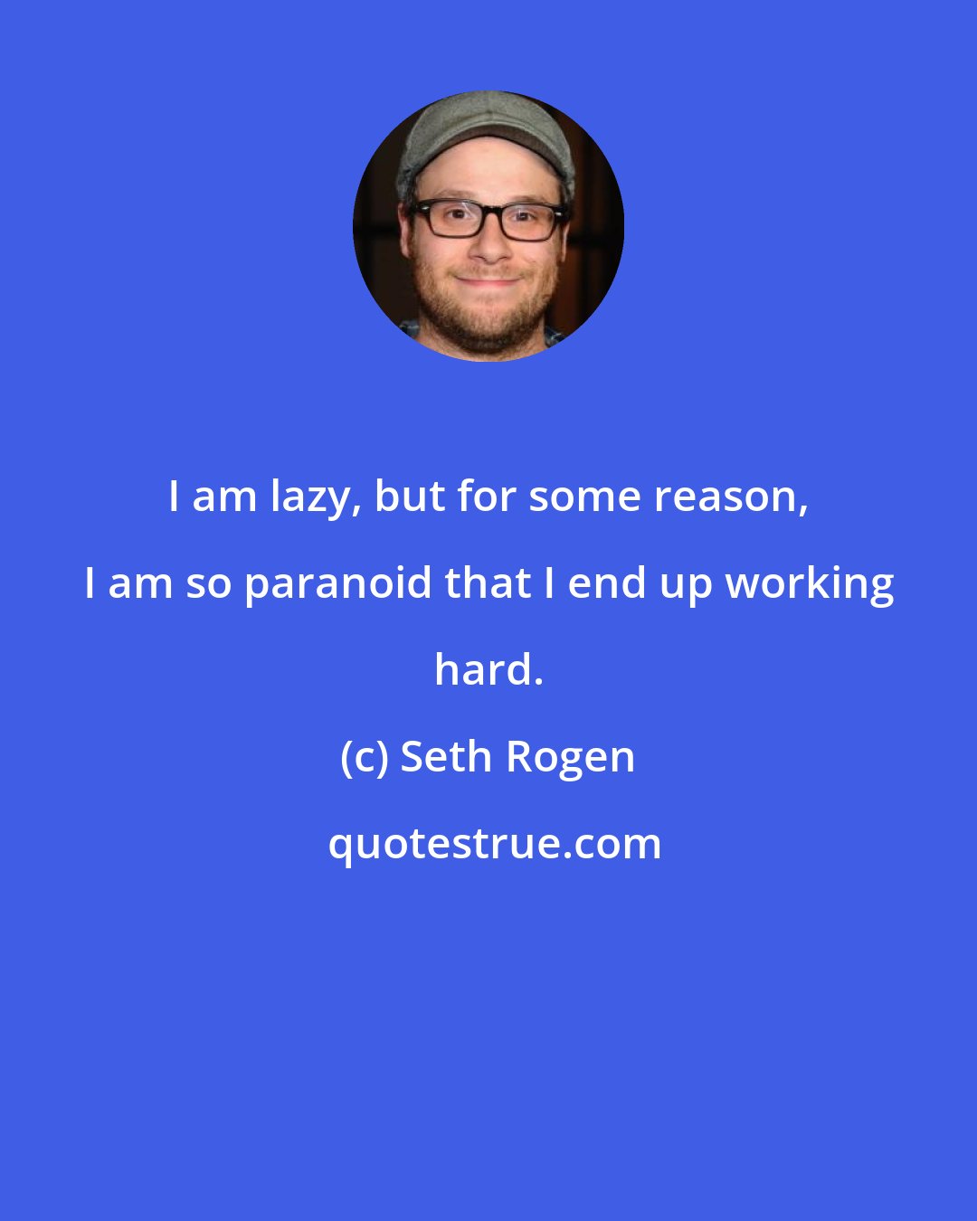 Seth Rogen: I am lazy, but for some reason, I am so paranoid that I end up working hard.