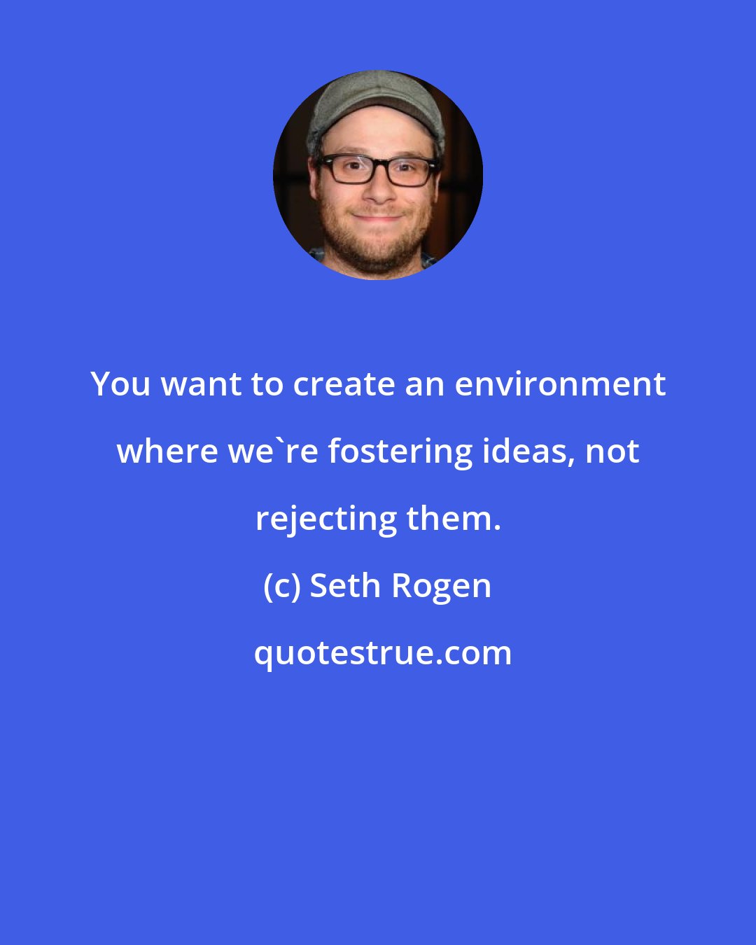 Seth Rogen: You want to create an environment where we're fostering ideas, not rejecting them.