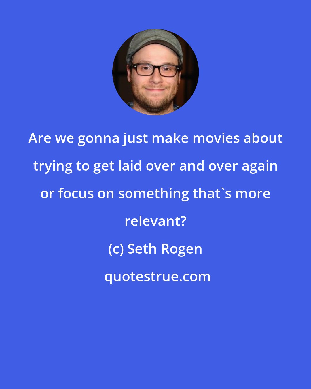 Seth Rogen: Are we gonna just make movies about trying to get laid over and over again or focus on something that's more relevant?