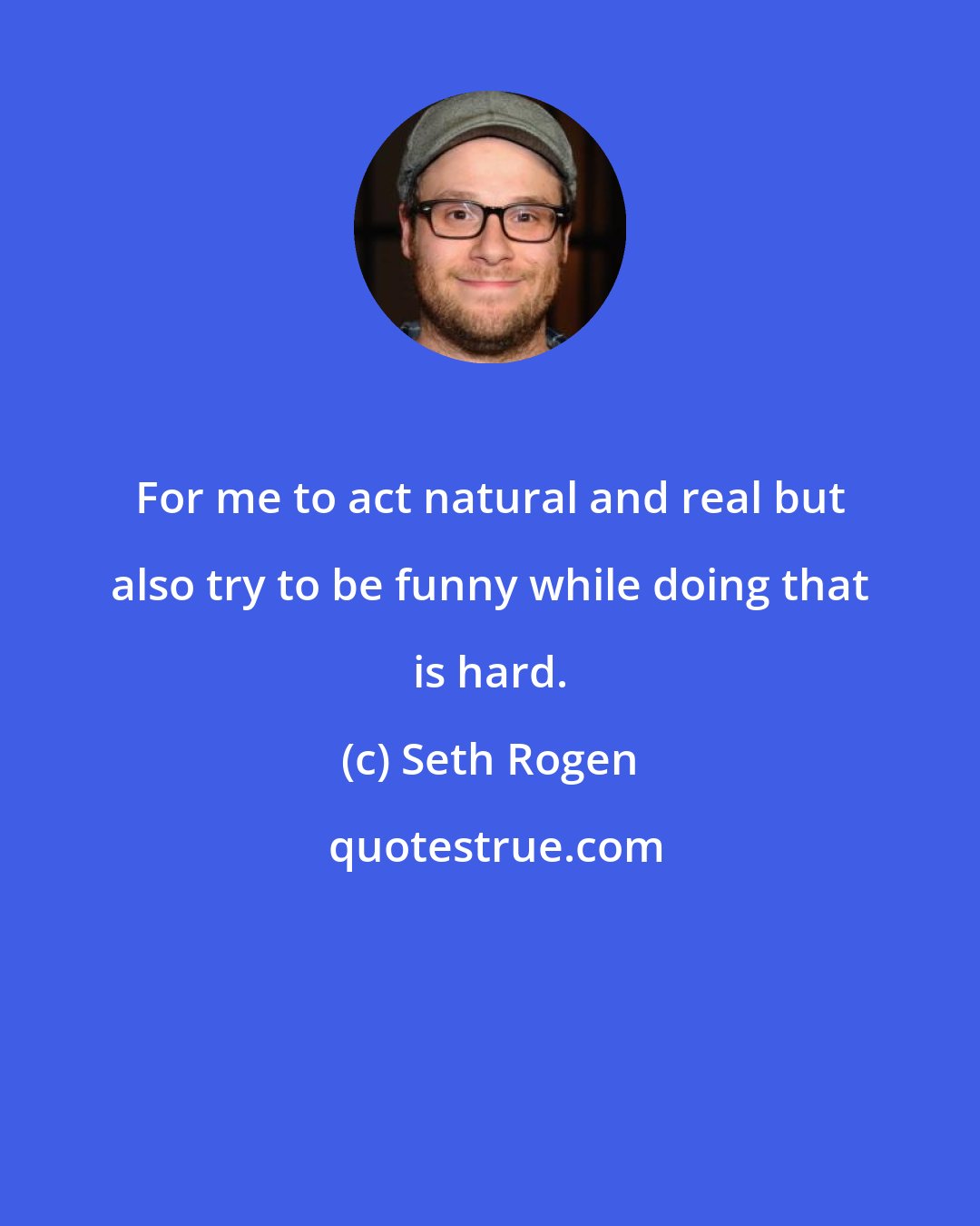 Seth Rogen: For me to act natural and real but also try to be funny while doing that is hard.