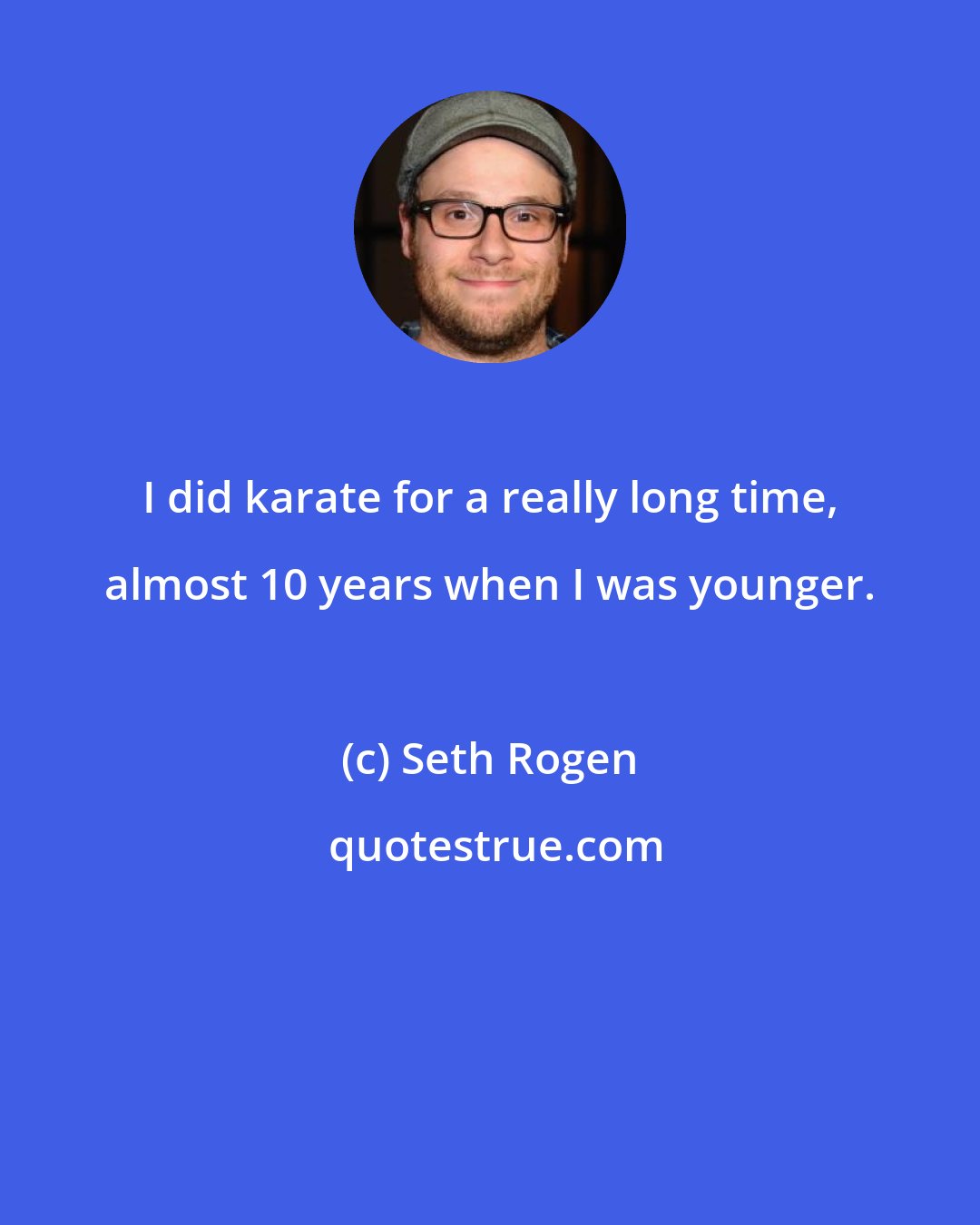 Seth Rogen: I did karate for a really long time, almost 10 years when I was younger.