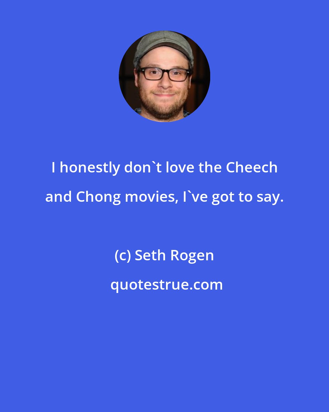 Seth Rogen: I honestly don't love the Cheech and Chong movies, I've got to say.