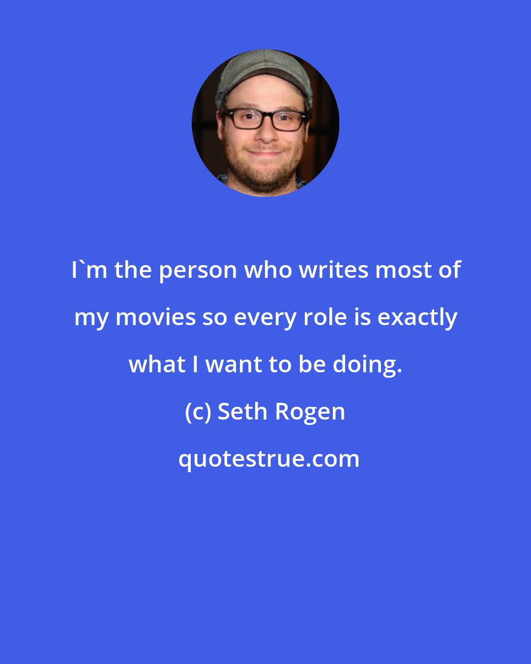 Seth Rogen: I'm the person who writes most of my movies so every role is exactly what I want to be doing.