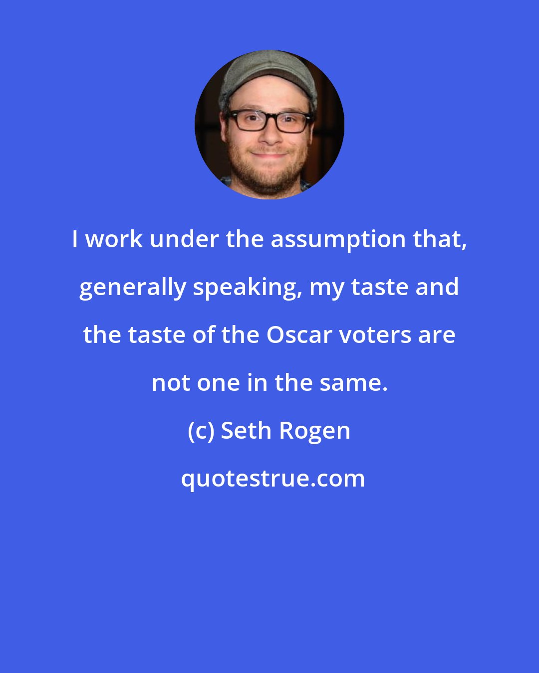 Seth Rogen: I work under the assumption that, generally speaking, my taste and the taste of the Oscar voters are not one in the same.