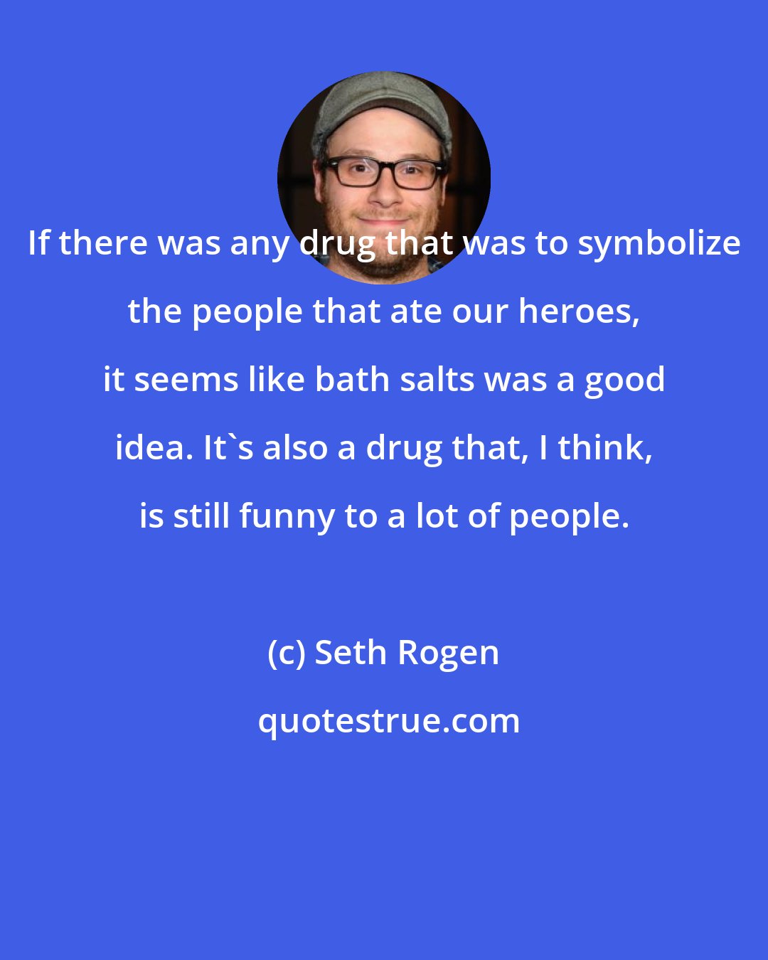 Seth Rogen: If there was any drug that was to symbolize the people that ate our heroes, it seems like bath salts was a good idea. It's also a drug that, I think, is still funny to a lot of people.