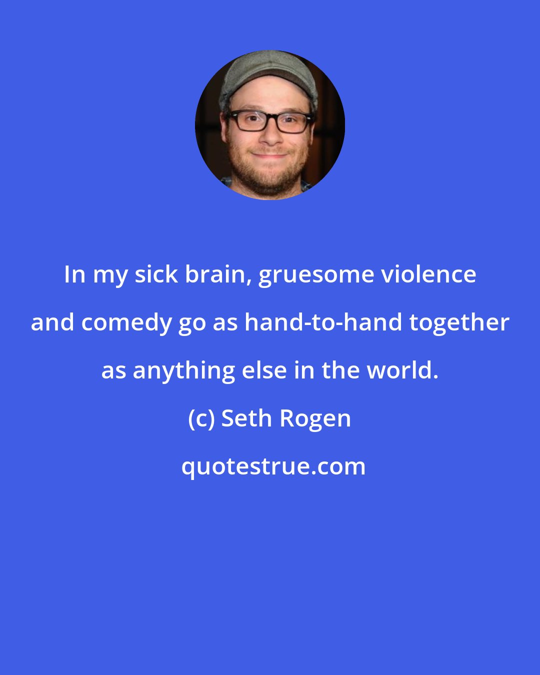 Seth Rogen: In my sick brain, gruesome violence and comedy go as hand-to-hand together as anything else in the world.