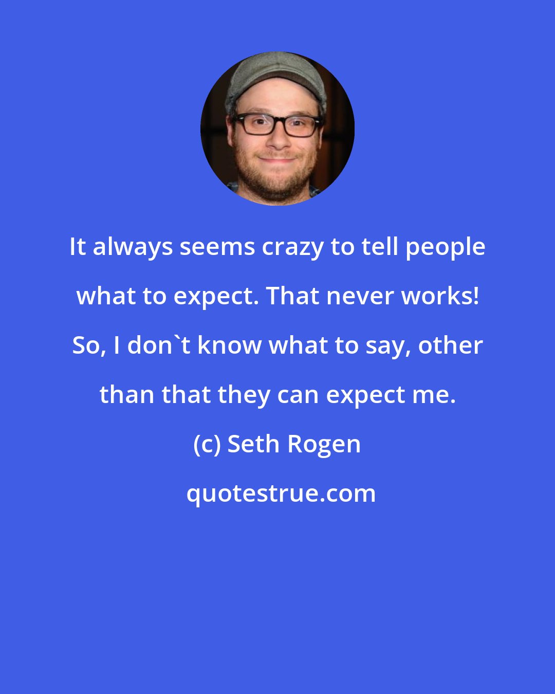 Seth Rogen: It always seems crazy to tell people what to expect. That never works! So, I don't know what to say, other than that they can expect me.