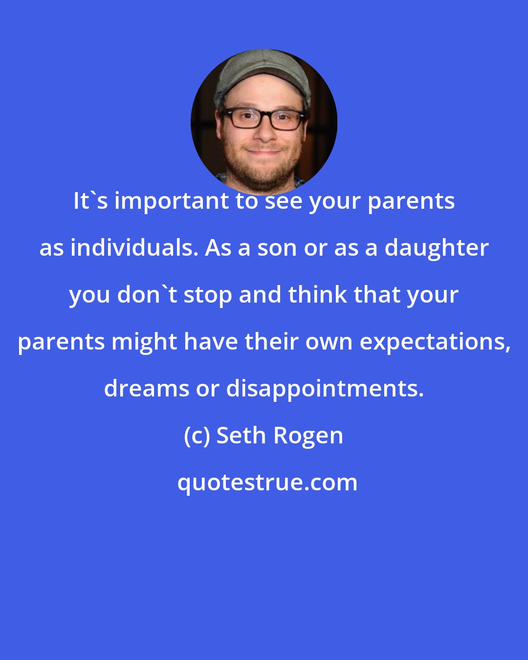 Seth Rogen: It's important to see your parents as individuals. As a son or as a daughter you don't stop and think that your parents might have their own expectations, dreams or disappointments.