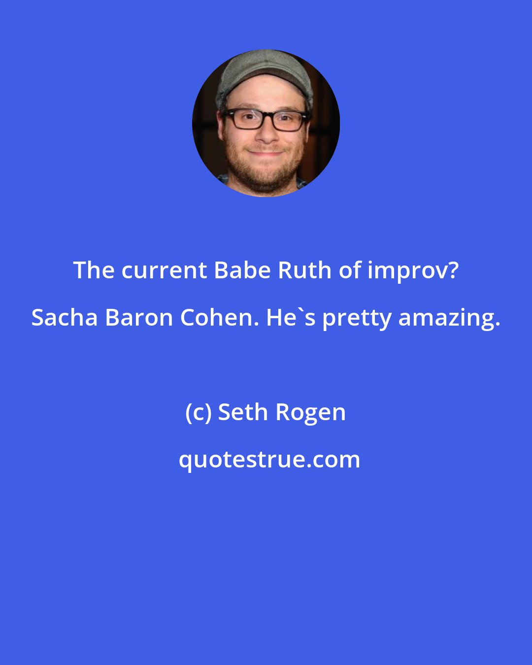 Seth Rogen: The current Babe Ruth of improv? Sacha Baron Cohen. He's pretty amazing.