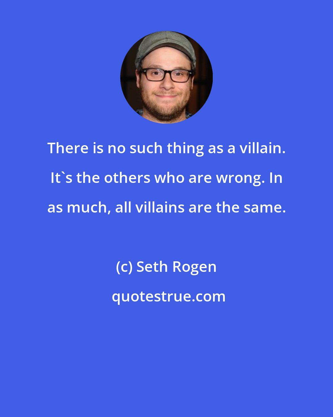 Seth Rogen: There is no such thing as a villain. It's the others who are wrong. In as much, all villains are the same.