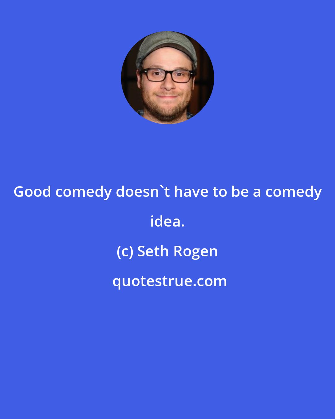 Seth Rogen: Good comedy doesn't have to be a comedy idea.