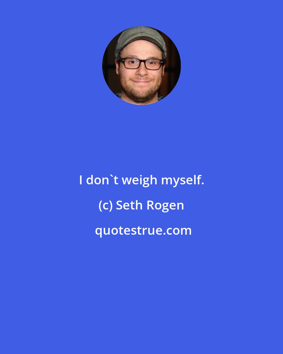 Seth Rogen: I don't weigh myself.