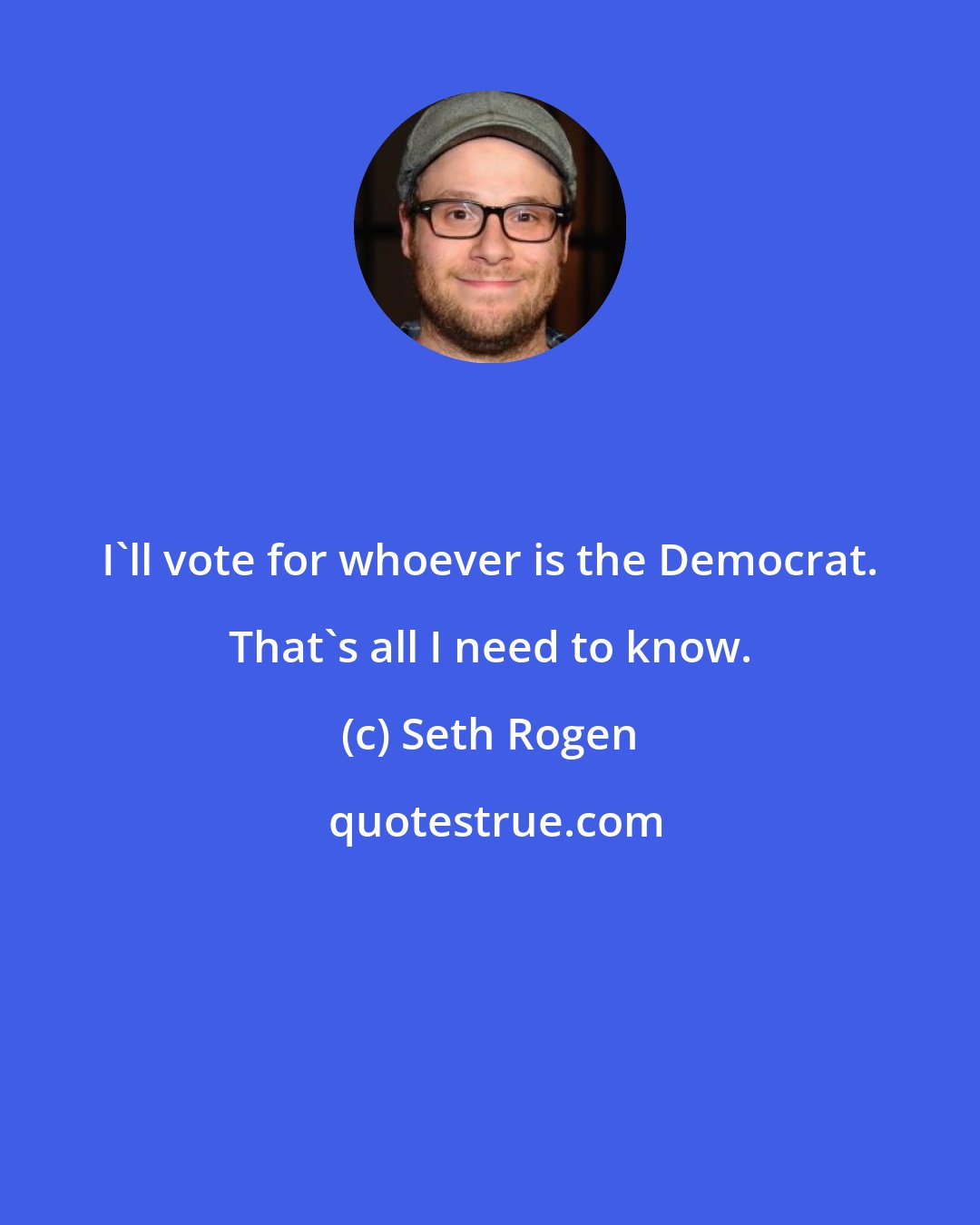 Seth Rogen: I'll vote for whoever is the Democrat. That's all I need to know.