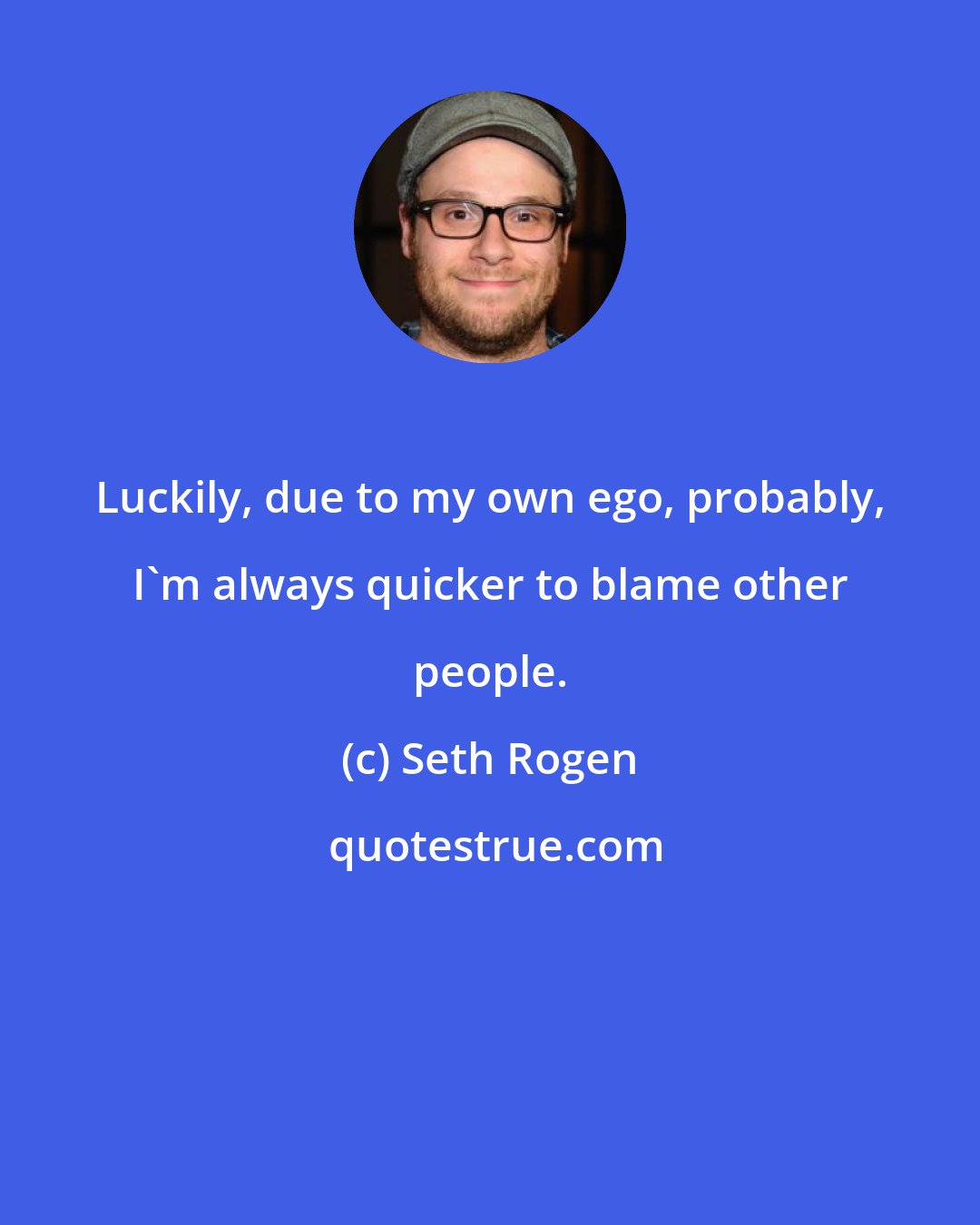 Seth Rogen: Luckily, due to my own ego, probably, I'm always quicker to blame other people.