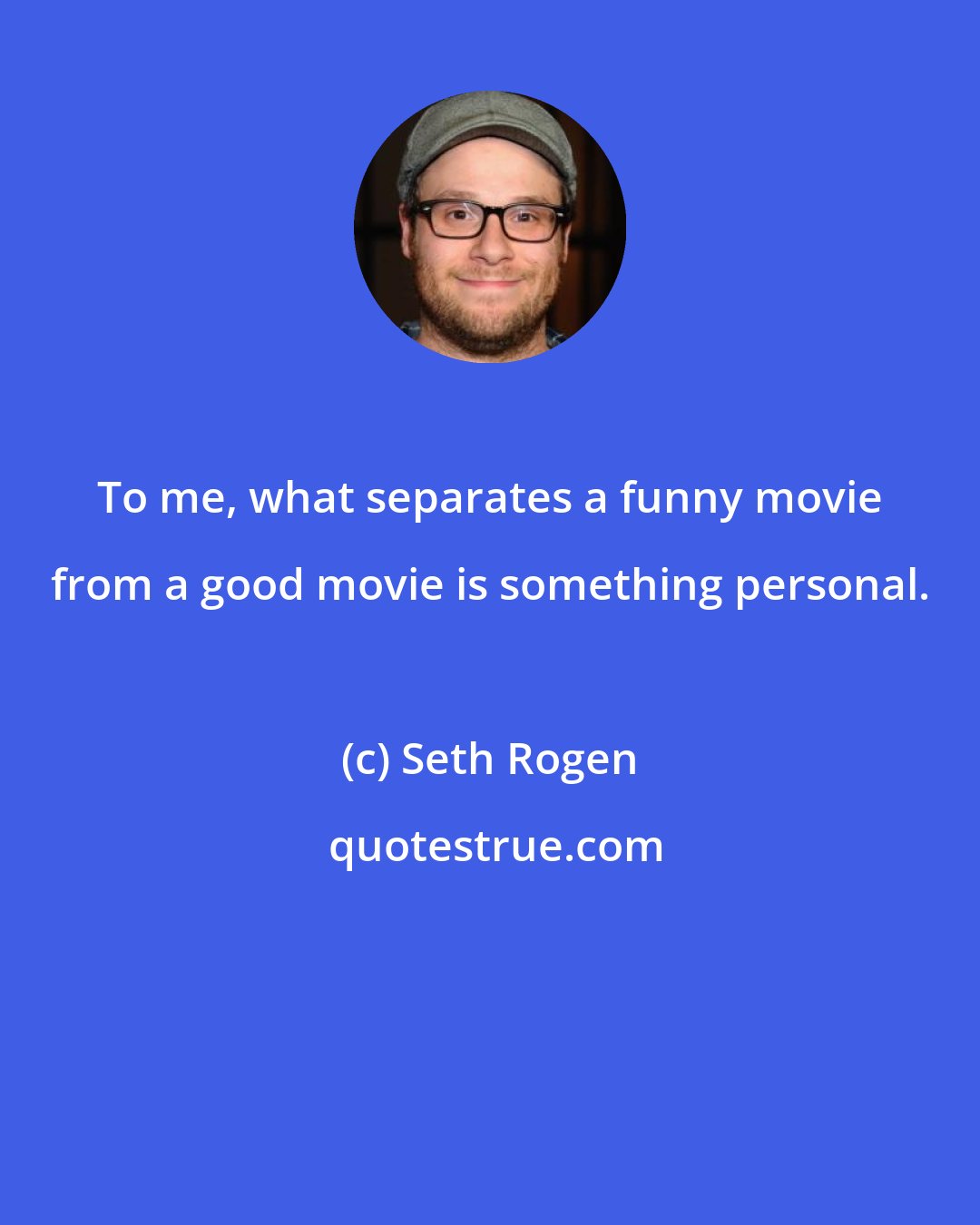 Seth Rogen: To me, what separates a funny movie from a good movie is something personal.