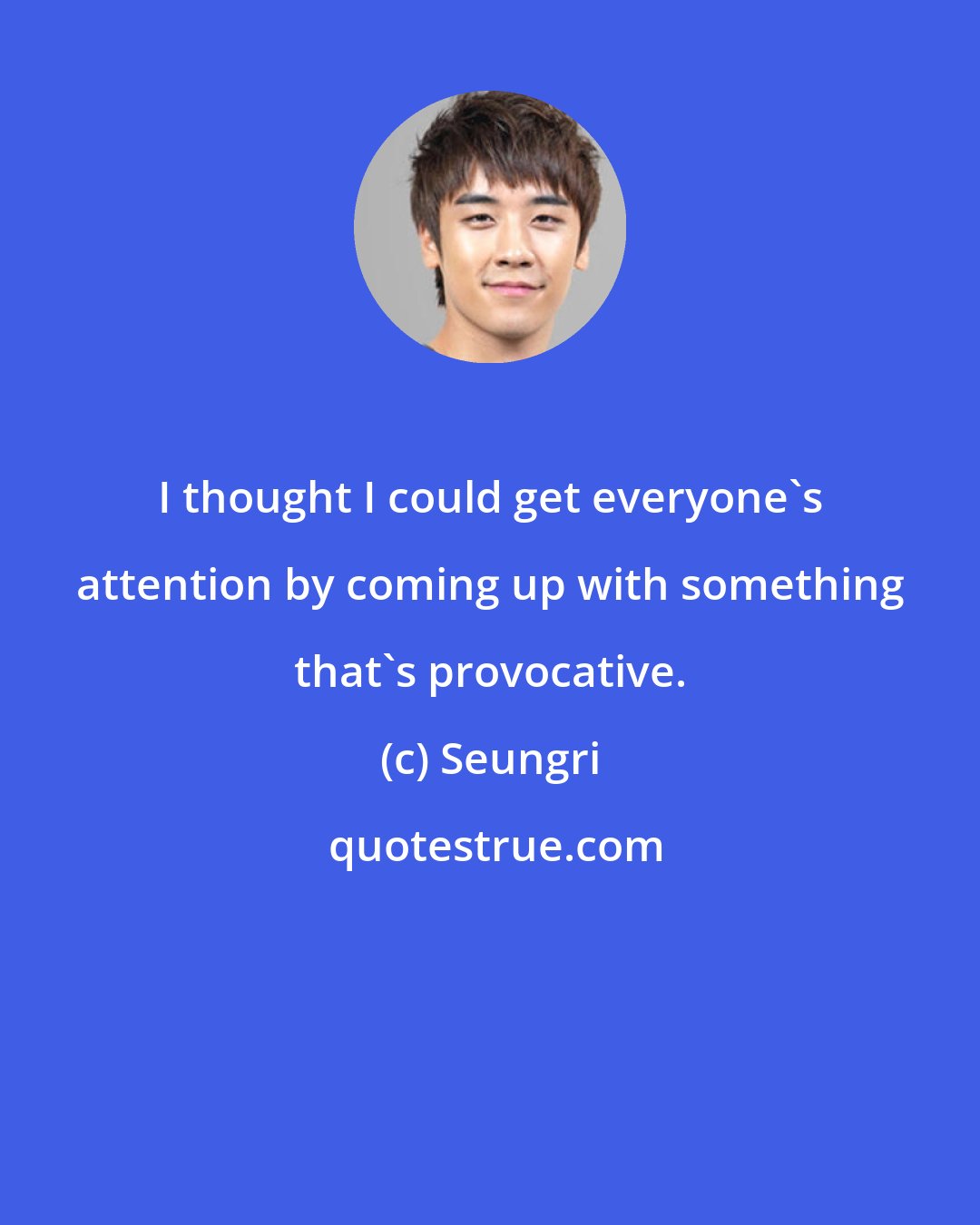 Seungri: I thought I could get everyone's attention by coming up with something that's provocative.