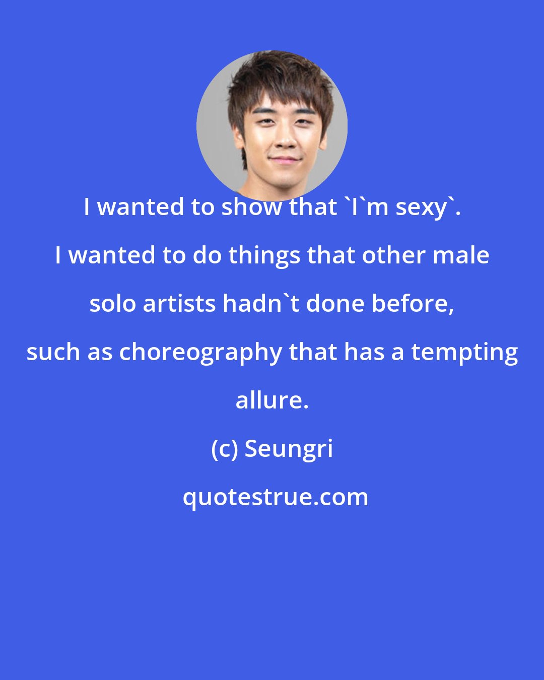 Seungri: I wanted to show that 'I'm sexy'. I wanted to do things that other male solo artists hadn't done before, such as choreography that has a tempting allure.