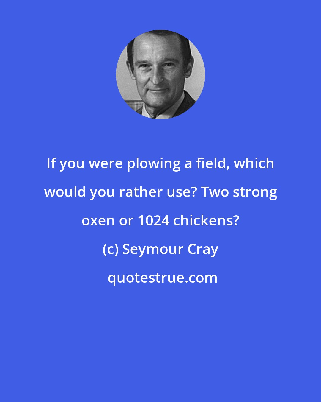 Seymour Cray: If you were plowing a field, which would you rather use? Two strong oxen or 1024 chickens?