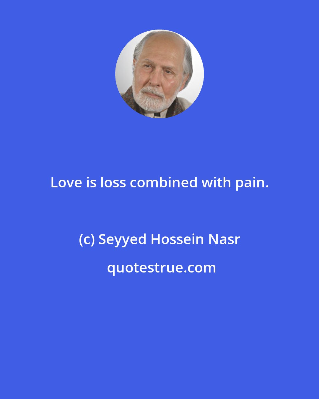 Seyyed Hossein Nasr: Love is loss combined with pain.