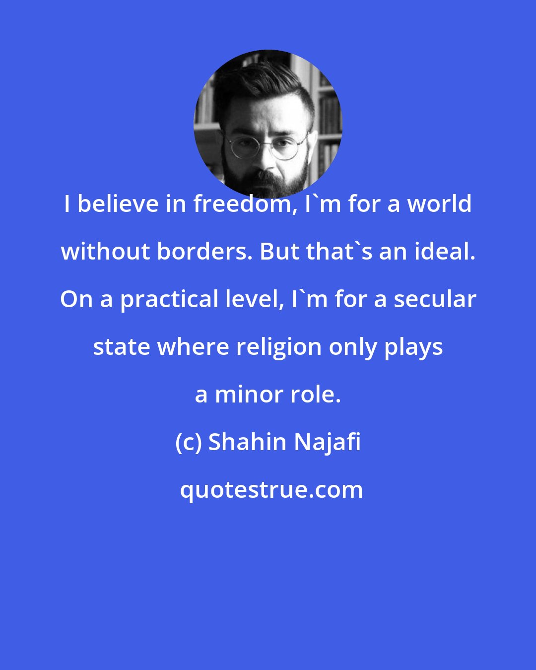 Shahin Najafi: I believe in freedom, I'm for a world without borders. But that's an ideal. On a practical level, I'm for a secular state where religion only plays a minor role.