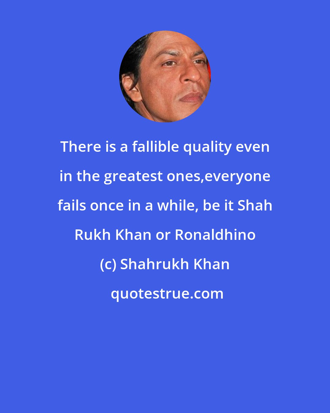 Shahrukh Khan: There is a fallible quality even in the greatest ones,everyone fails once in a while, be it Shah Rukh Khan or Ronaldhino