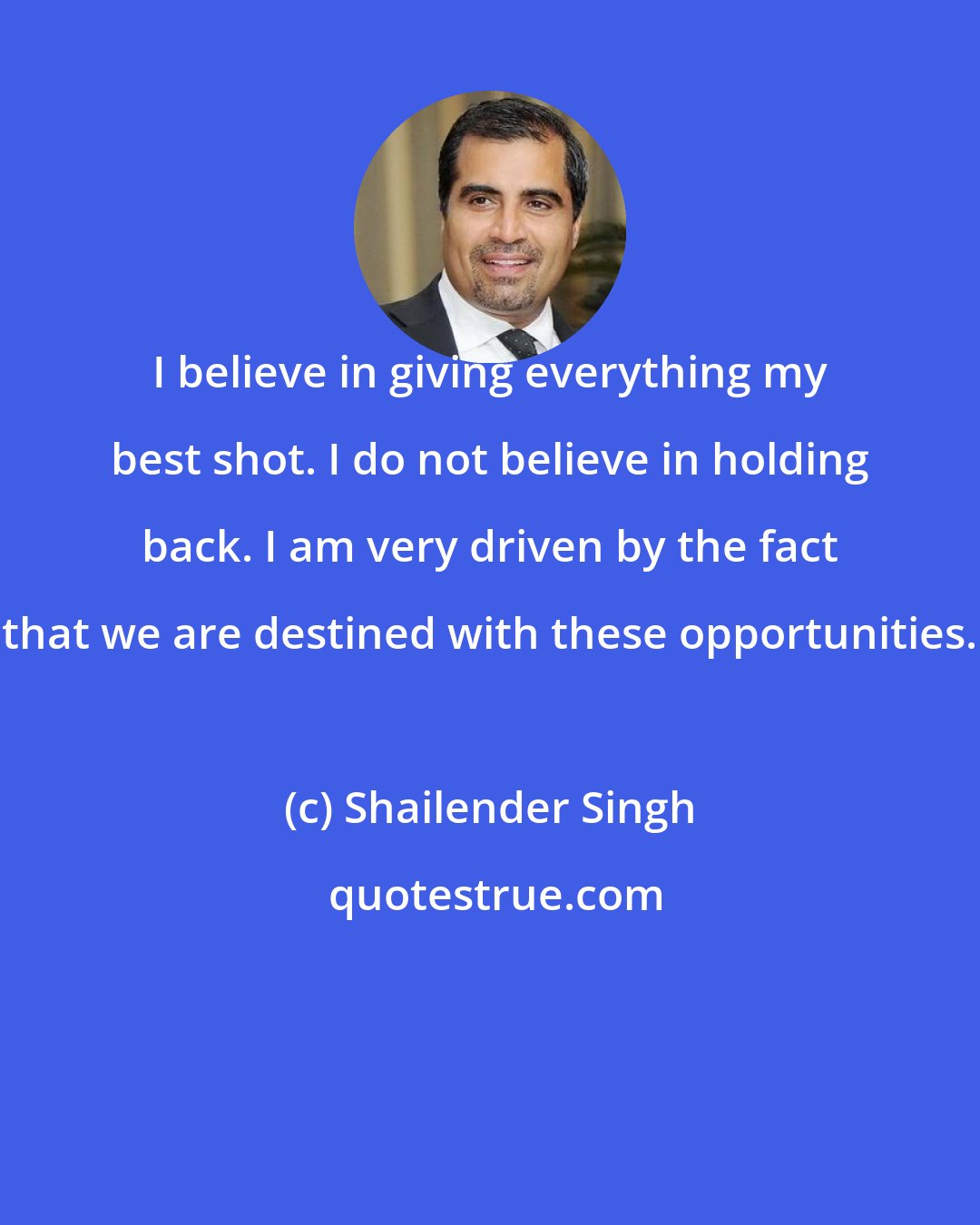 Shailender Singh: I believe in giving everything my best shot. I do not believe in holding back. I am very driven by the fact that we are destined with these opportunities.