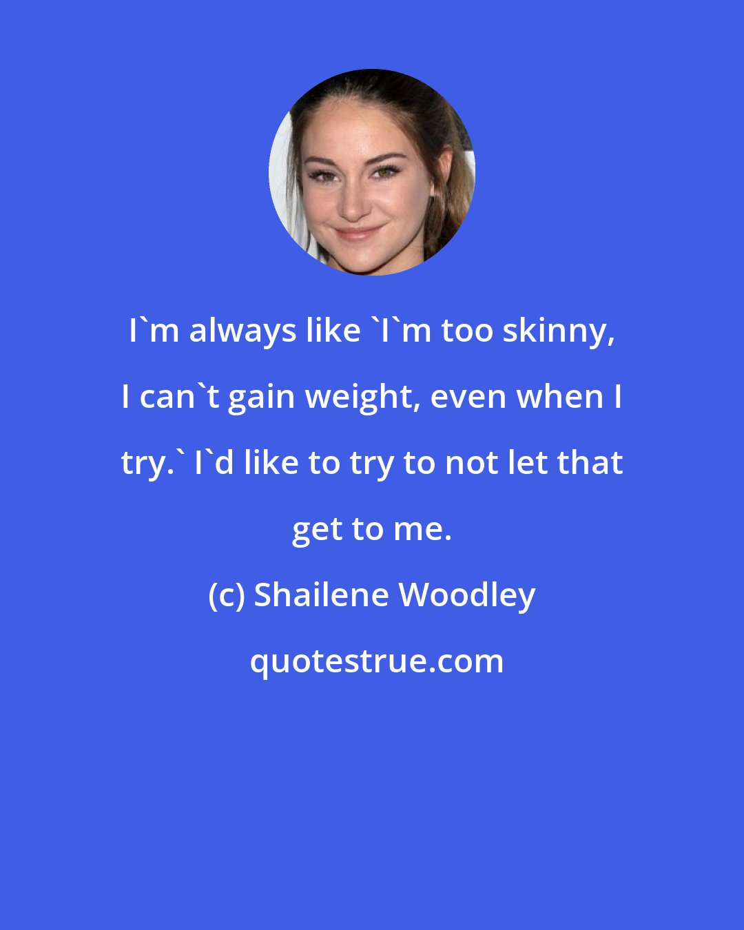 Shailene Woodley: I'm always like 'I'm too skinny, I can't gain weight, even when I try.' I'd like to try to not let that get to me.