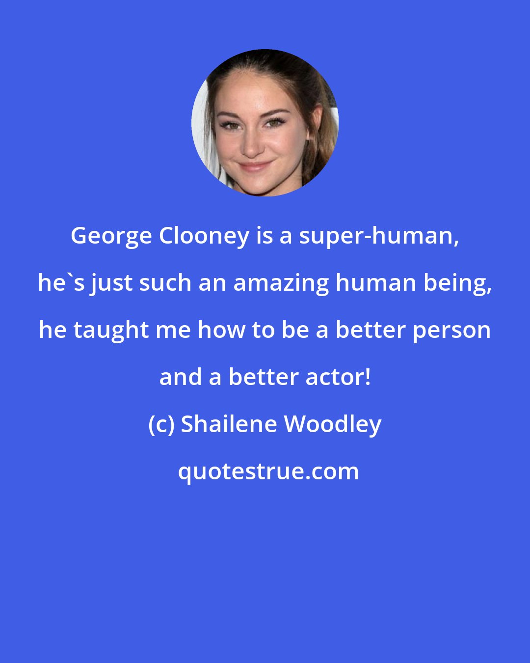 Shailene Woodley: George Clooney is a super-human, he's just such an amazing human being, he taught me how to be a better person and a better actor!