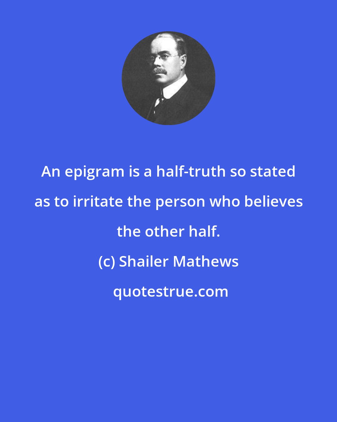 Shailer Mathews: An epigram is a half-truth so stated as to irritate the person who believes the other half.