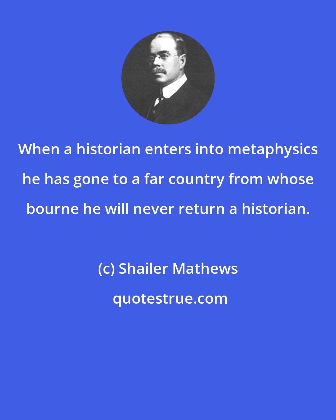 Shailer Mathews: When a historian enters into metaphysics he has gone to a far country from whose bourne he will never return a historian.