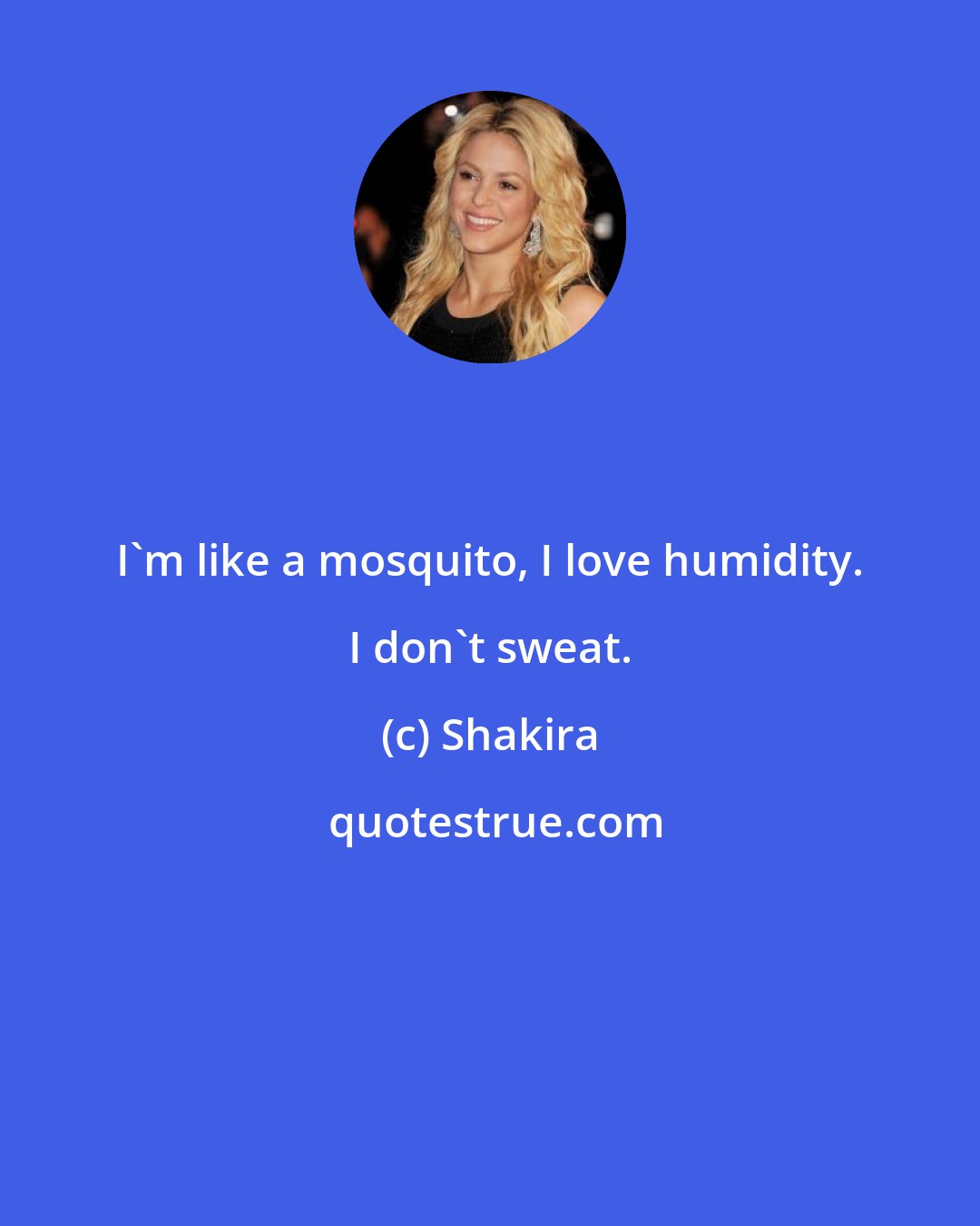 Shakira: I'm like a mosquito, I love humidity. I don't sweat.