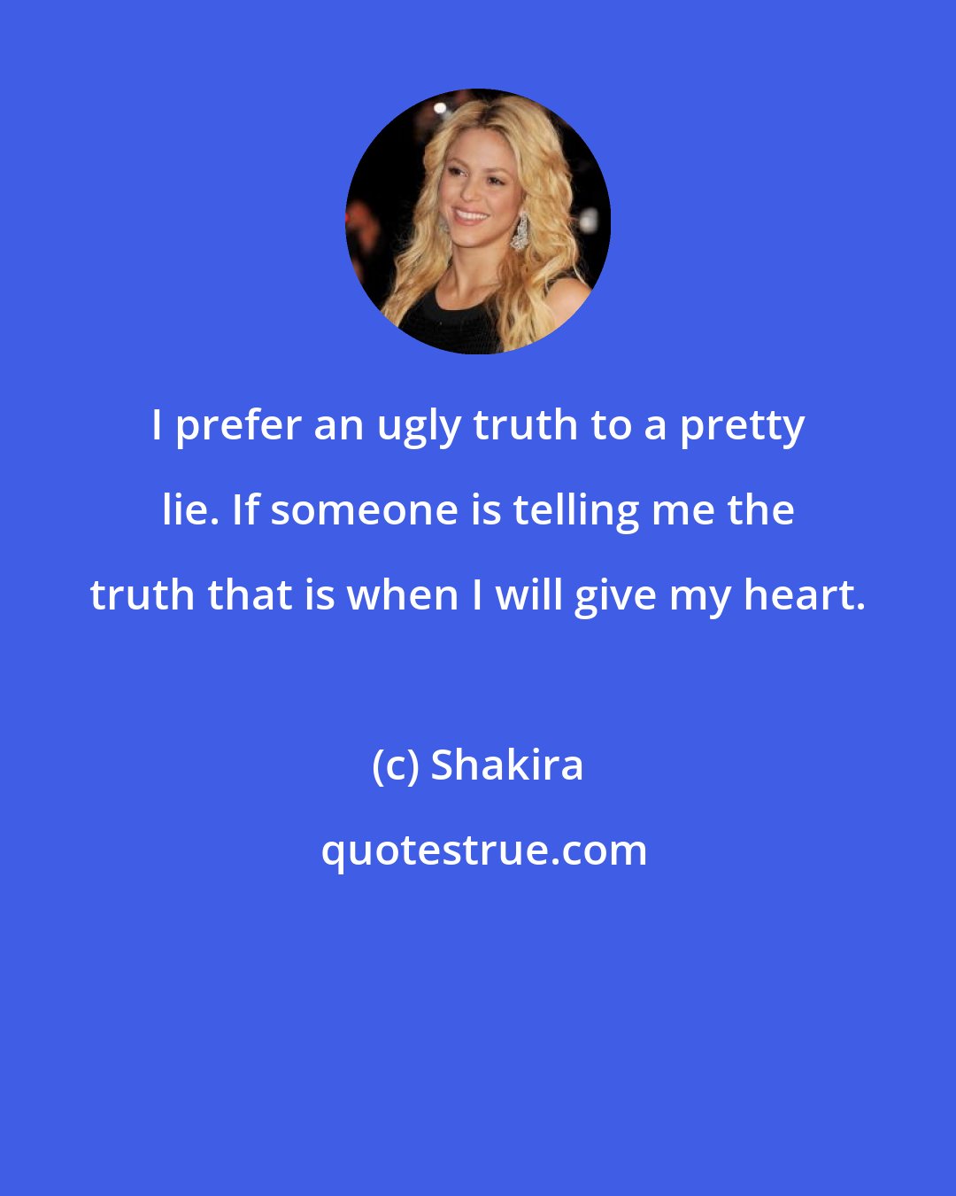 Shakira: I prefer an ugly truth to a pretty lie. If someone is telling me the truth that is when I will give my heart.