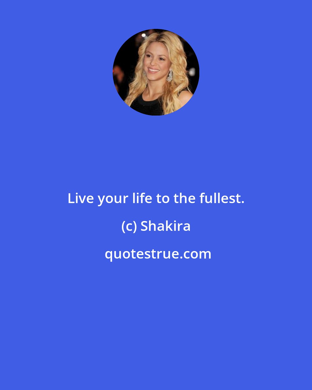 Shakira: Live your life to the fullest.