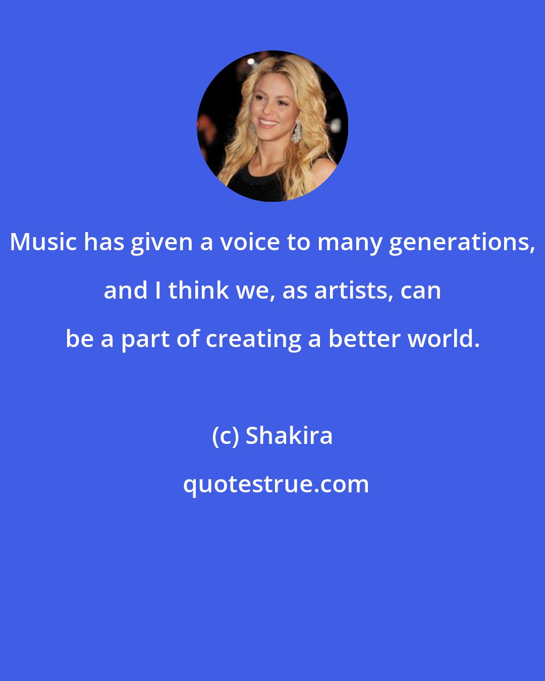 Shakira: Music has given a voice to many generations, and I think we, as artists, can be a part of creating a better world.