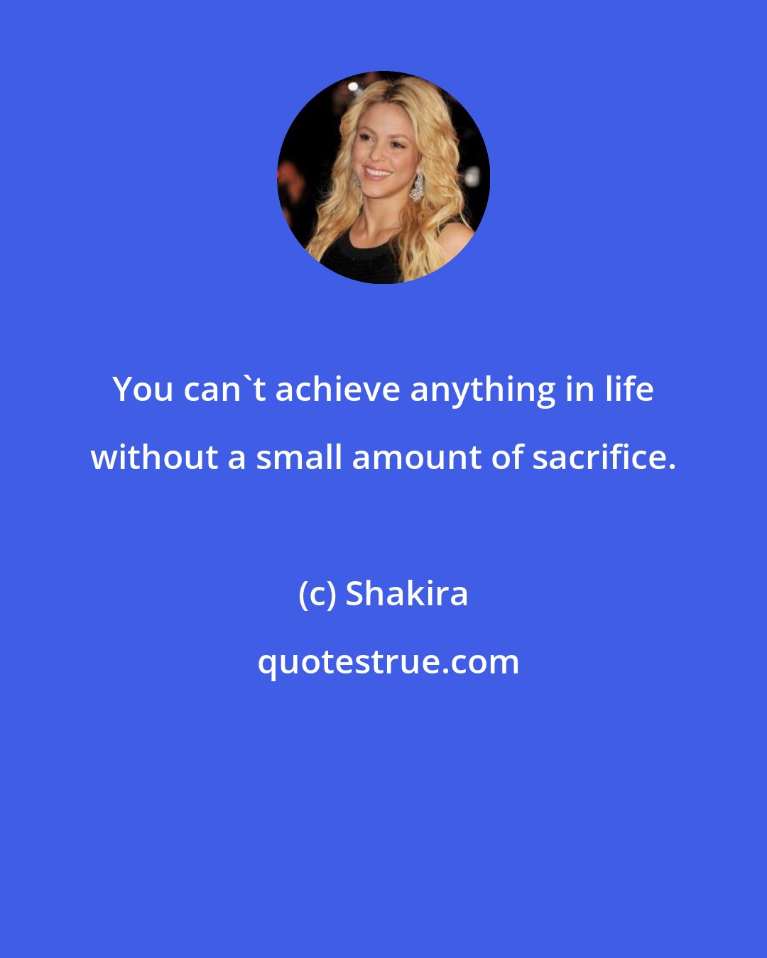 Shakira: You can't achieve anything in life without a small amount of sacrifice.