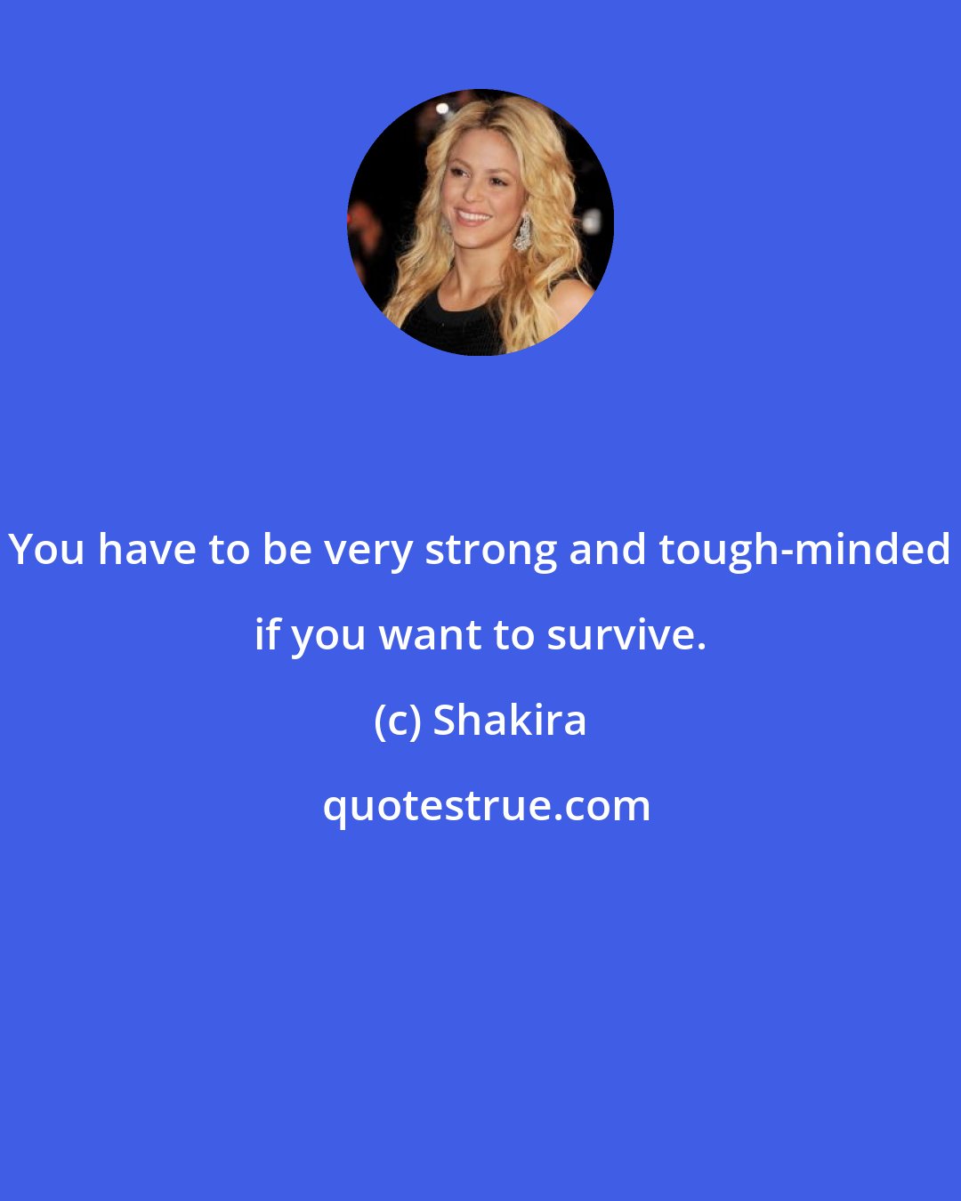 Shakira: You have to be very strong and tough-minded if you want to survive.