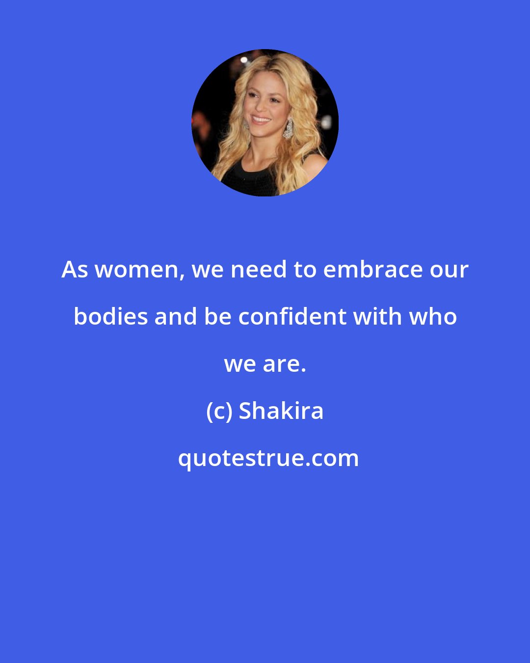 Shakira: As women, we need to embrace our bodies and be confident with who we are.