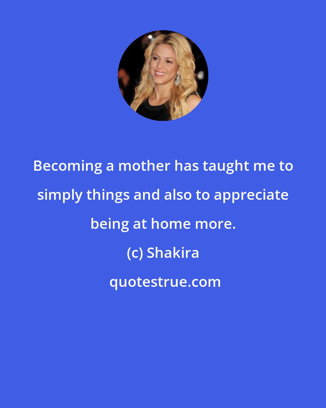 Shakira: Becoming a mother has taught me to simply things and also to appreciate being at home more.