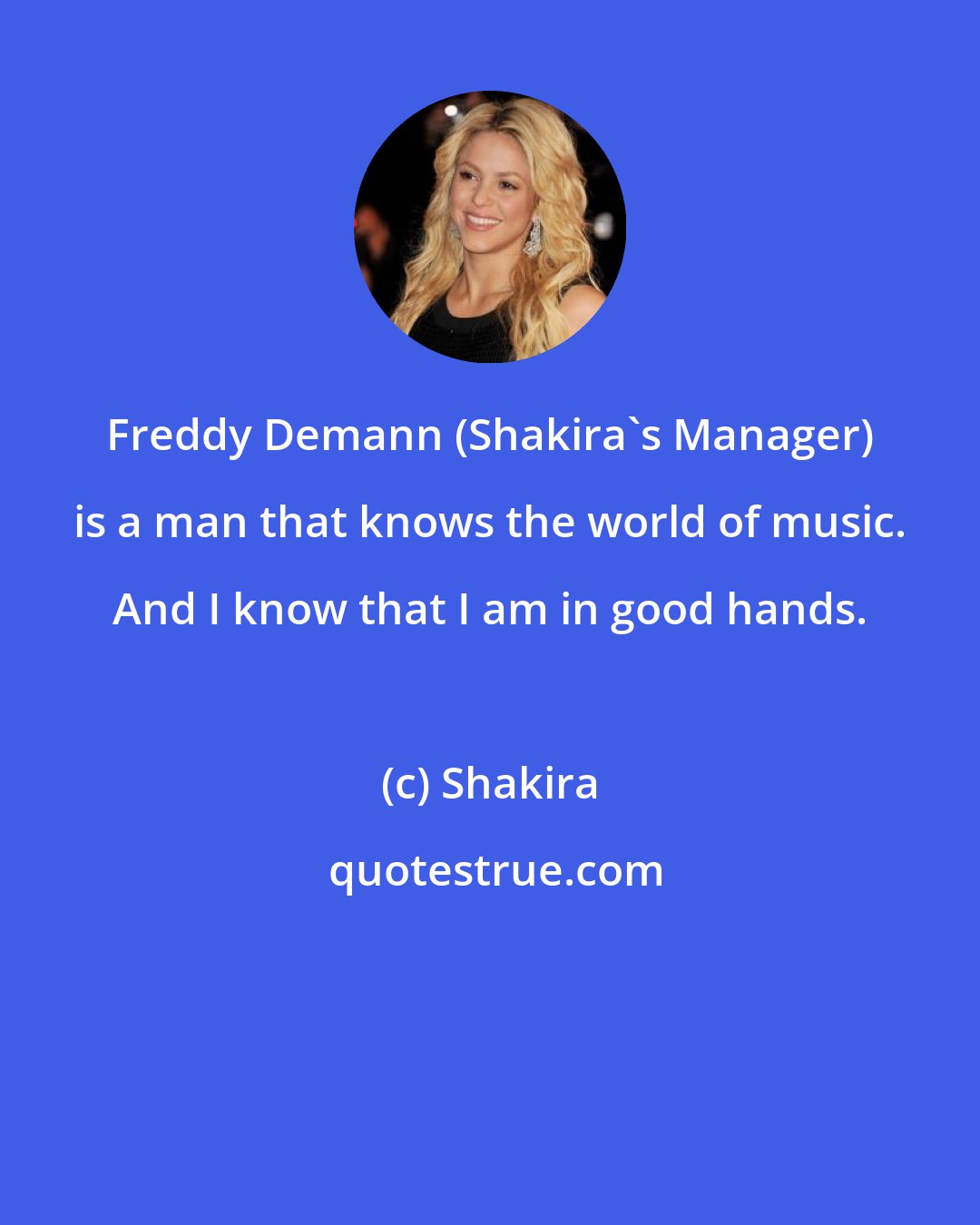 Shakira: Freddy Demann (Shakira's Manager) is a man that knows the world of music. And I know that I am in good hands.