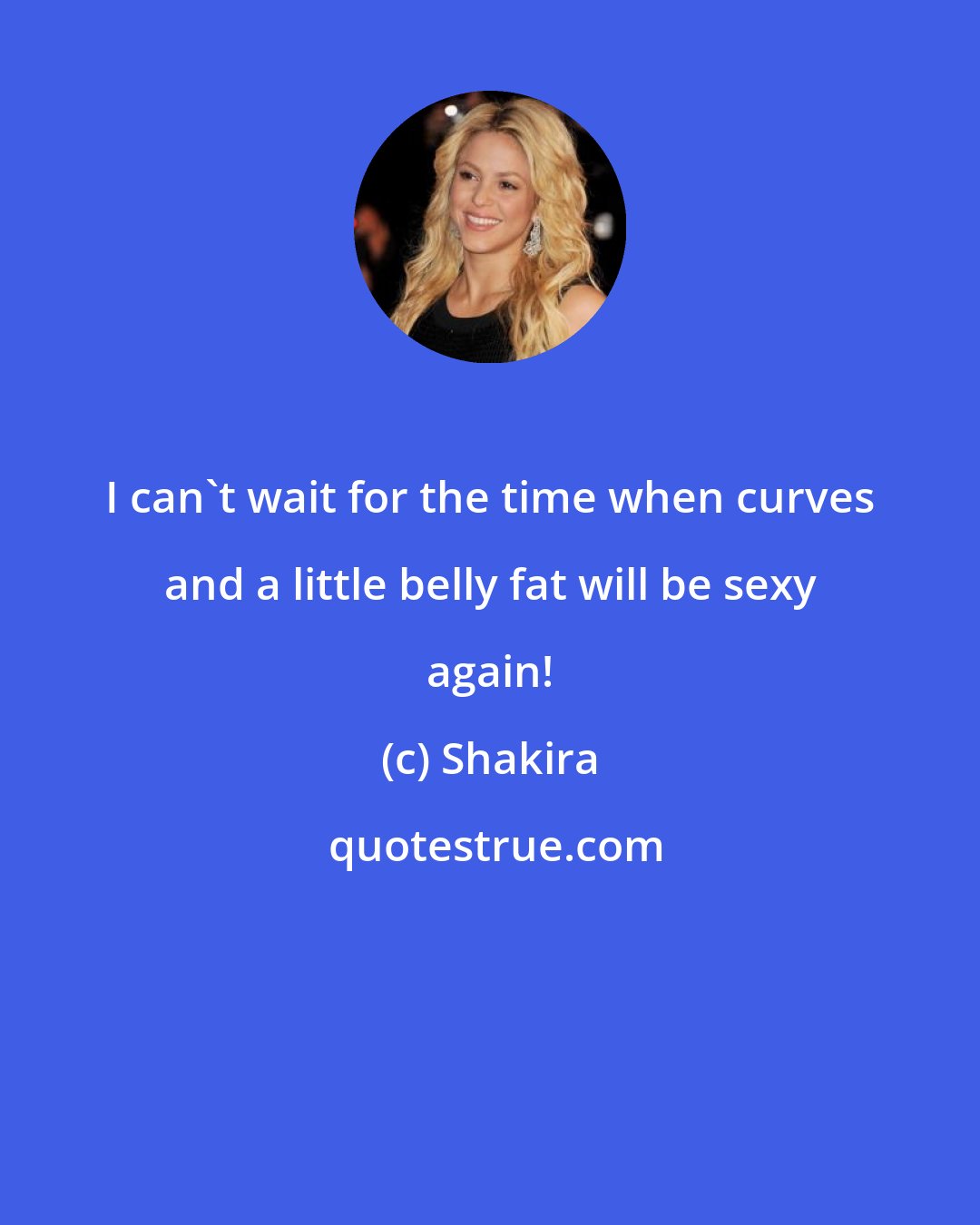 Shakira: I can't wait for the time when curves and a little belly fat will be sexy again!