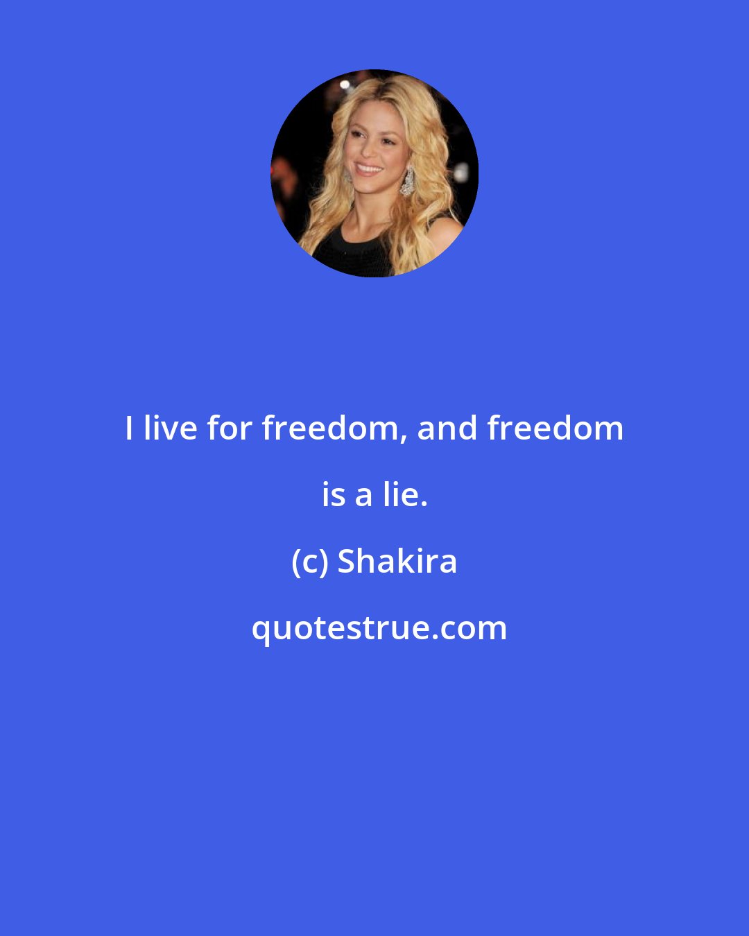 Shakira: I live for freedom, and freedom is a lie.