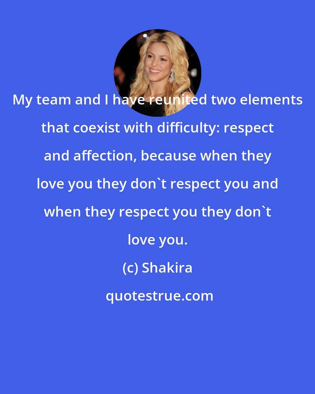 Shakira: My team and I have reunited two elements that coexist with difficulty: respect and affection, because when they love you they don't respect you and when they respect you they don't love you.