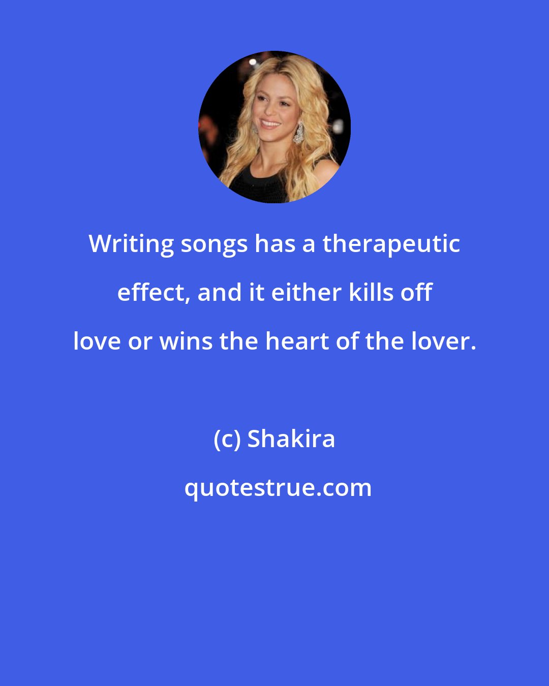 Shakira: Writing songs has a therapeutic effect, and it either kills off love or wins the heart of the lover.