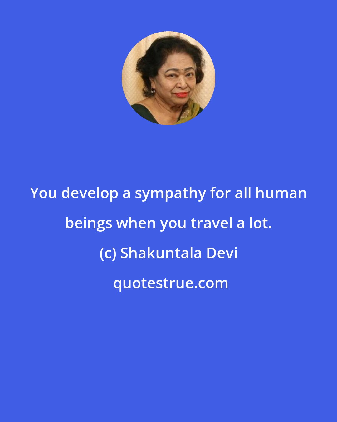 Shakuntala Devi: You develop a sympathy for all human beings when you travel a lot.