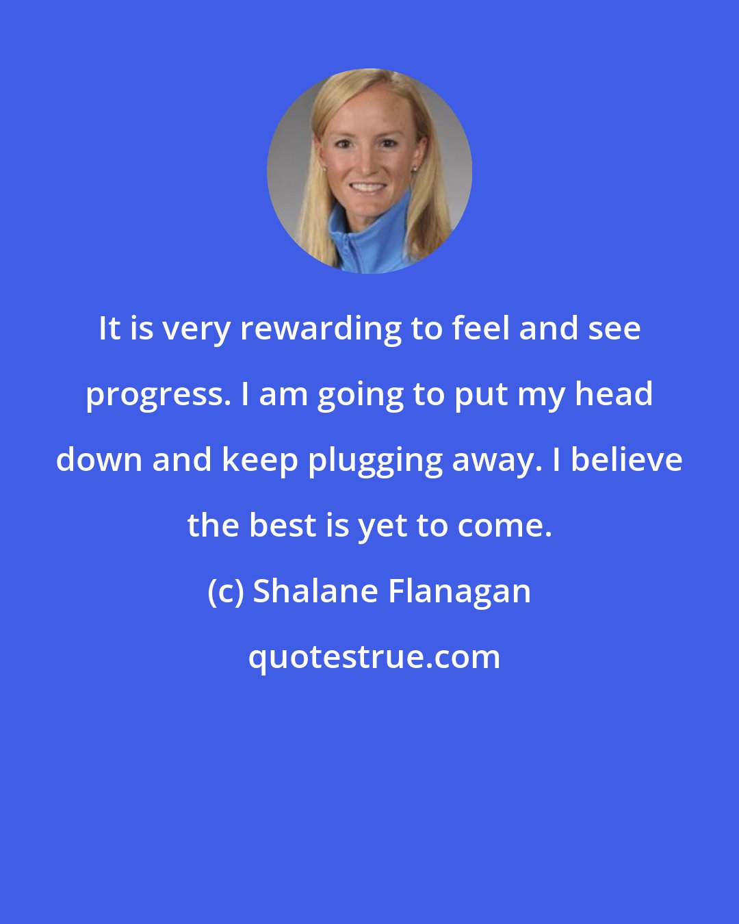 Shalane Flanagan: It is very rewarding to feel and see progress. I am going to put my head down and keep plugging away. I believe the best is yet to come.