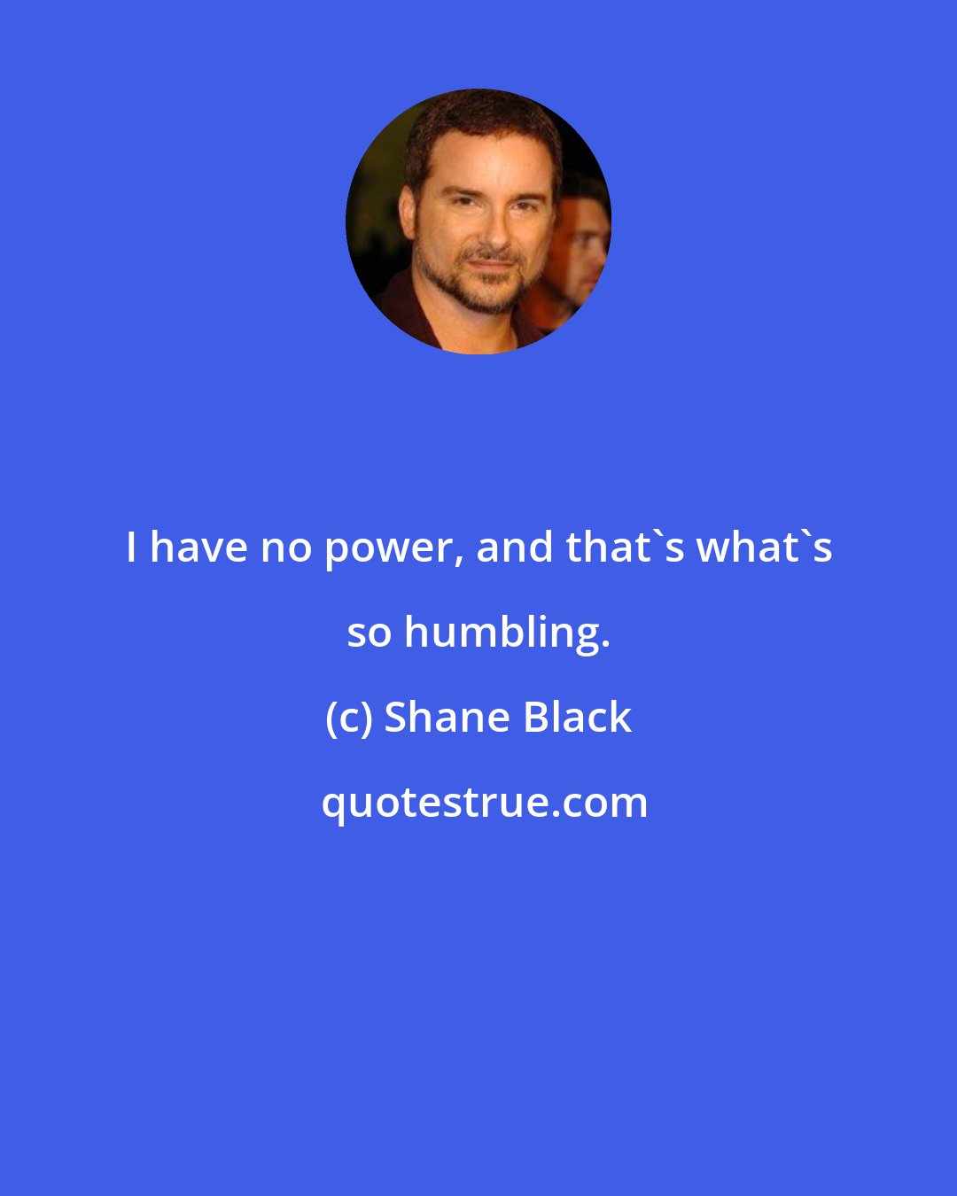 Shane Black: I have no power, and that's what's so humbling.