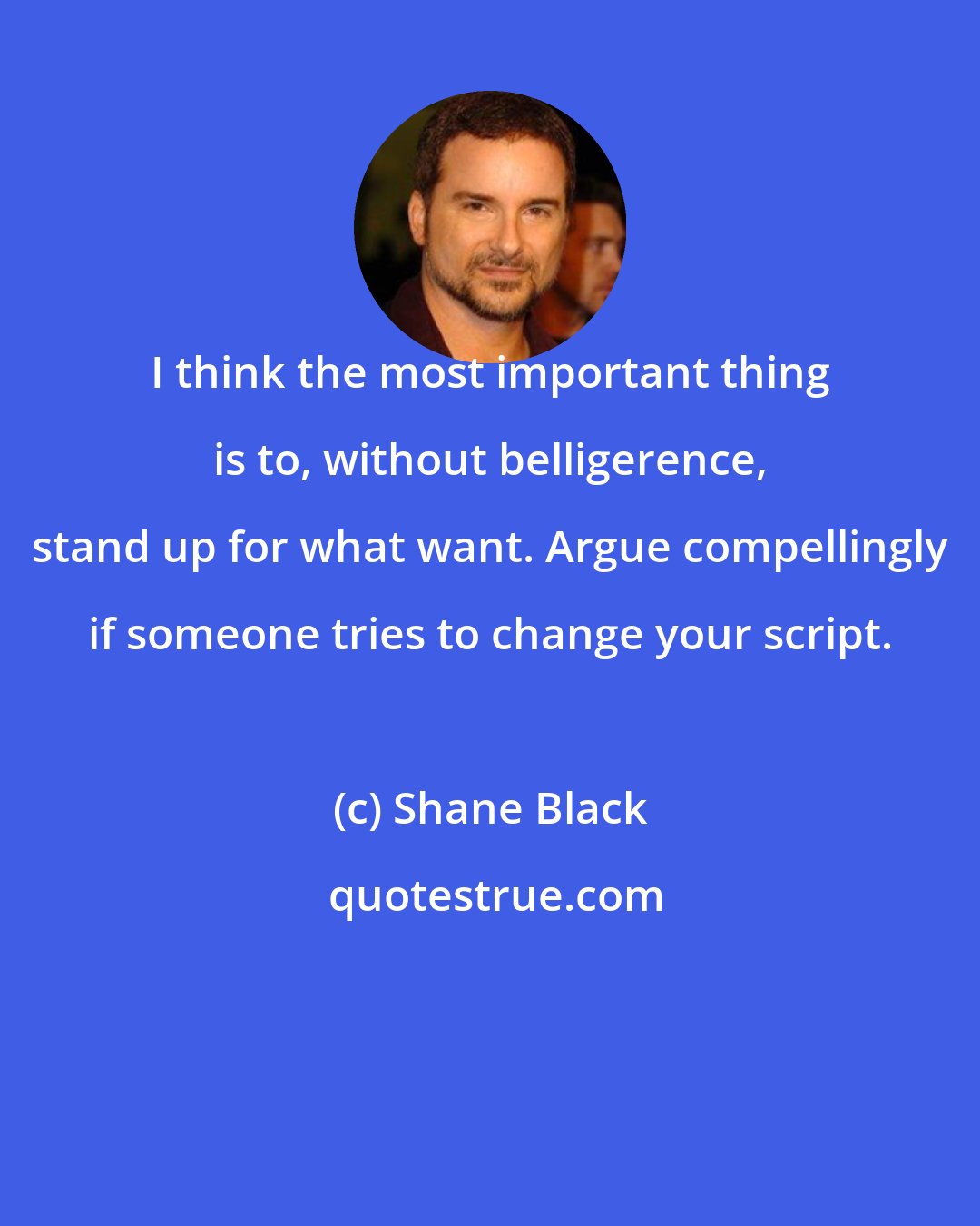 Shane Black: I think the most important thing is to, without belligerence, stand up for what want. Argue compellingly if someone tries to change your script.