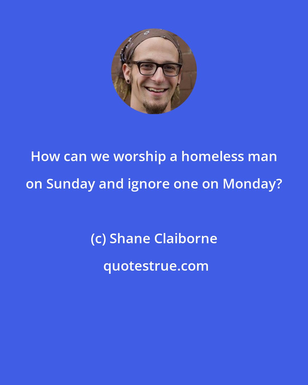 Shane Claiborne: How can we worship a homeless man on Sunday and ignore one on Monday?