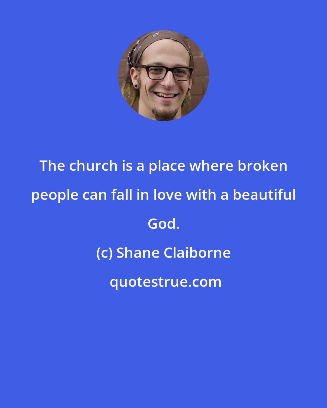 Shane Claiborne: The church is a place where broken people can fall in love with a beautiful God.