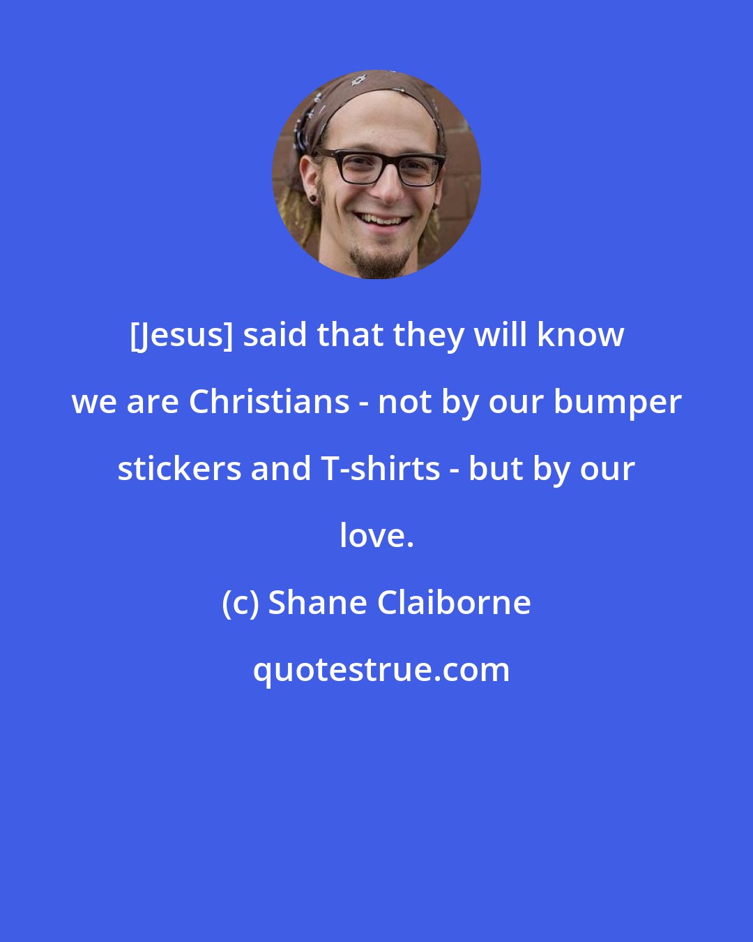 Shane Claiborne: [Jesus] said that they will know we are Christians - not by our bumper stickers and T-shirts - but by our love.